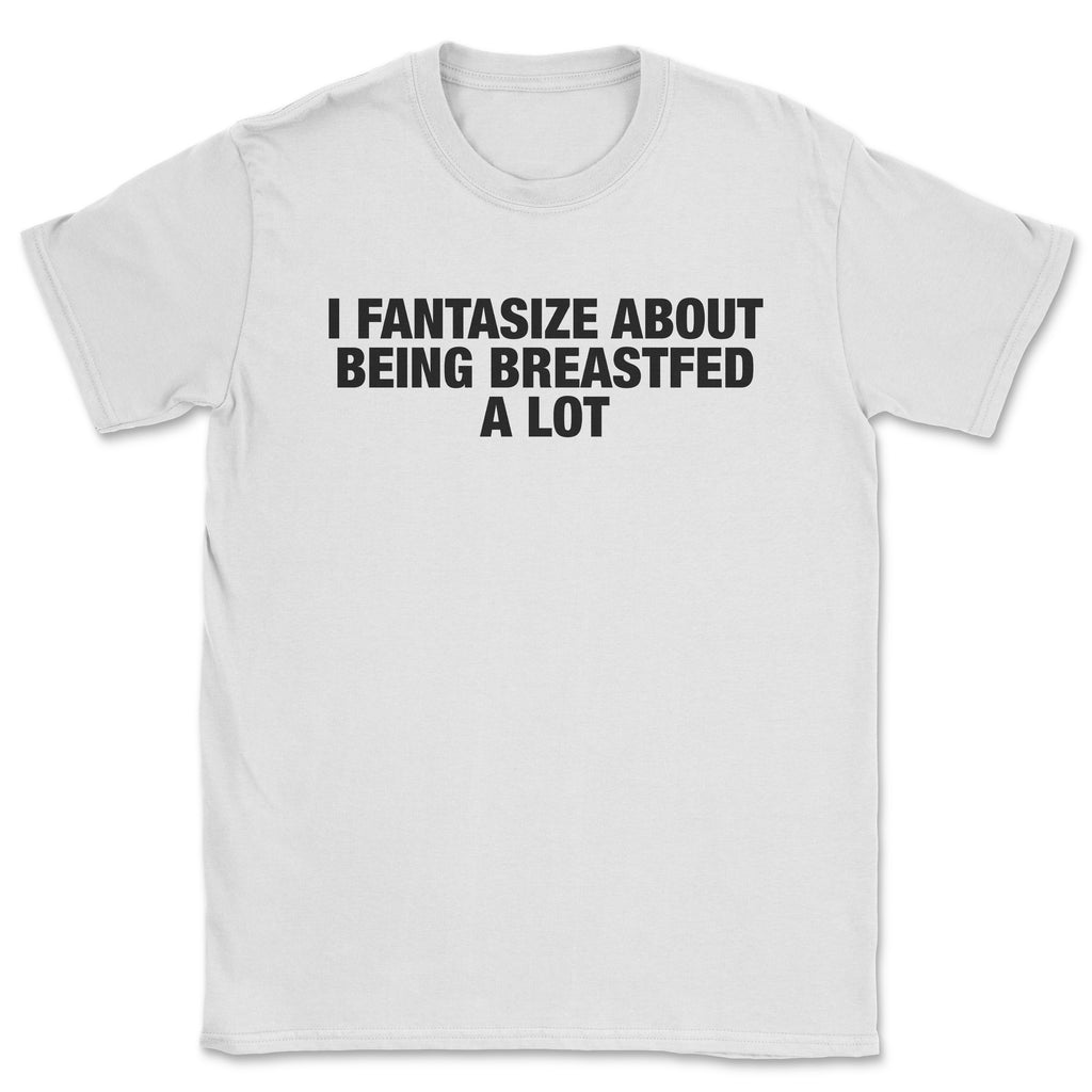 I fantasize about being breastfed shirt