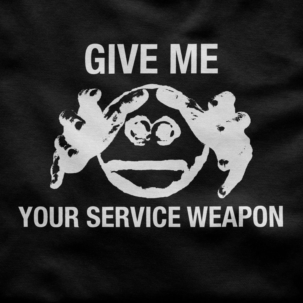 GIVE ME YOUR SERVICE WEAPON
